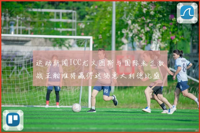 运动新闻ICC尤文图斯与国际米兰激战正酣谁将赢得这场意大利德比盛宴