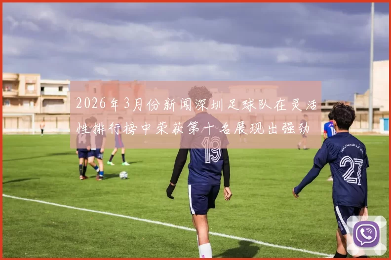 2026年3月份新闻深圳足球队在灵活性排行榜中荣获第十名展现出强劲实力与潜力