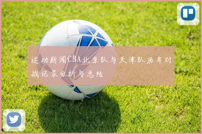 运动新闻CBA北京队与天津队历年对战记录分析与总结