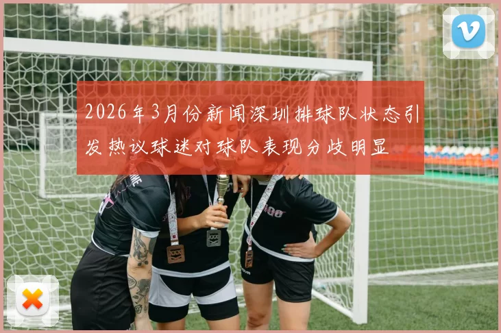 2026年3月份新闻深圳排球队状态引发热议球迷对球队表现分歧明显